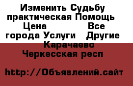 Изменить Судьбу, практическая Помощь › Цена ­ 15 000 - Все города Услуги » Другие   . Карачаево-Черкесская респ.